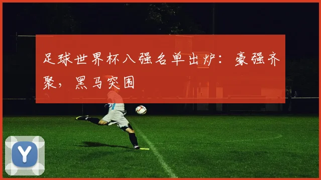 足球世界杯八强名单出炉:豪强齐聚,黑马突围