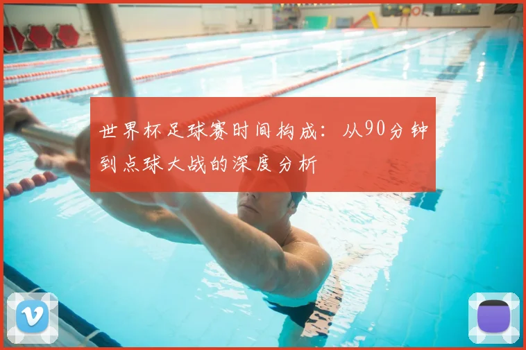 世界杯足球赛时间构成:从90分钟到点球大战的深度分析