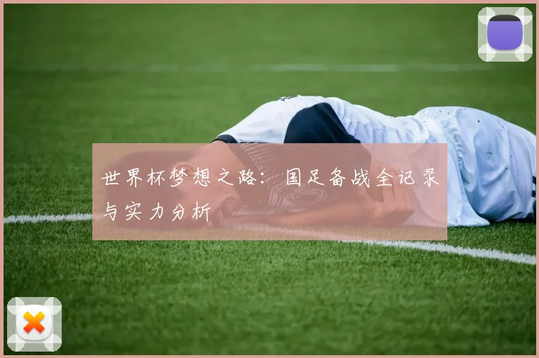 世界杯梦想之路:国足备战全记录与实力分析