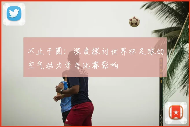 不止于圆:深度探讨世界杯足球的空气动力学与比赛影响