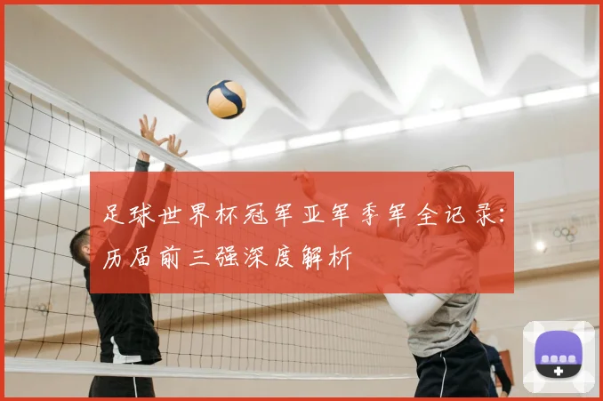 足球世界杯冠军亚军季军全记录：历届前三强深度解析