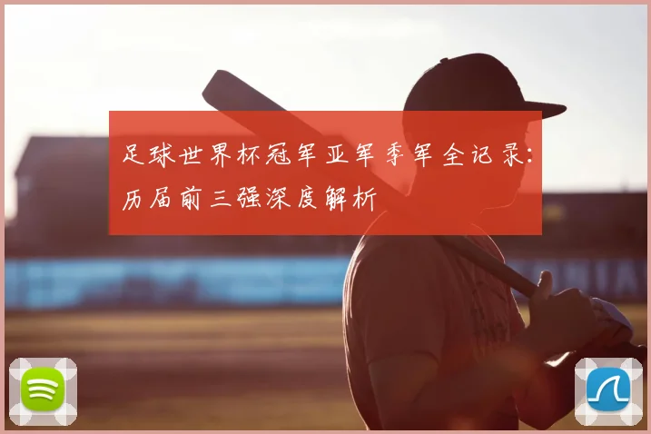 足球世界杯冠军亚军季军全记录:历届前三强深度解析