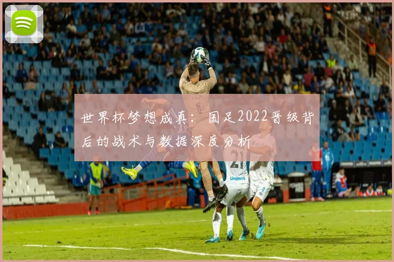 世界杯梦想成真：国足2022晋级背后的战术与数据深度分析
