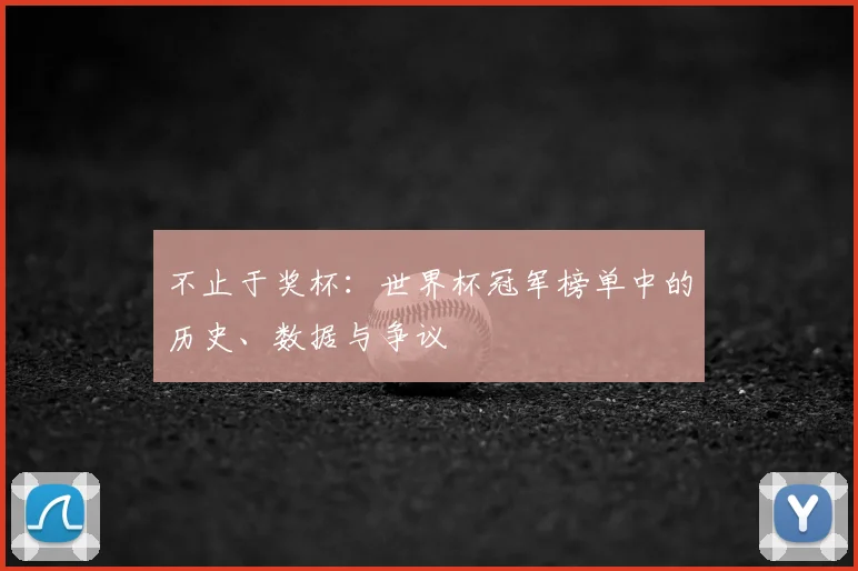 不止于奖杯:世界杯冠军榜单中的历史、数据与争议