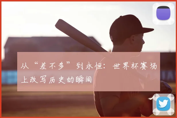 从“差不多”到永恒：世界杯赛场上改写历史的瞬间