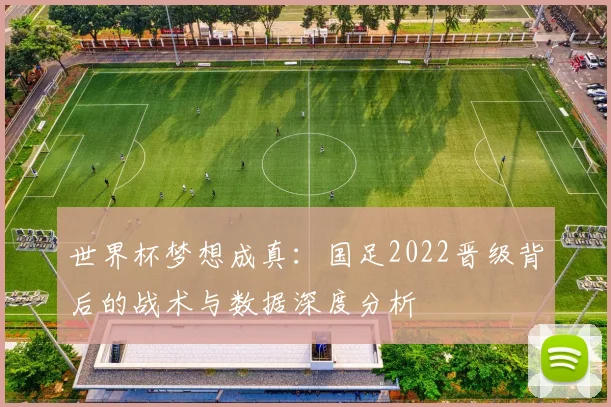 世界杯梦想成真:国足2022晋级背后的战术与数据深度分析