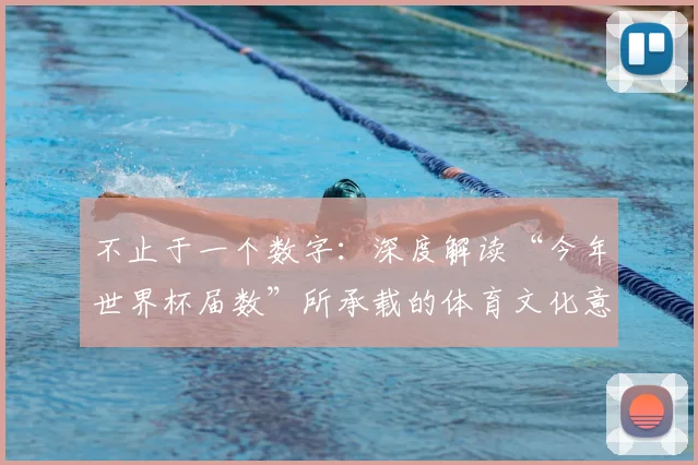 不止于一个数字:深度解读“今年世界杯届数”所承载的体育文化意义