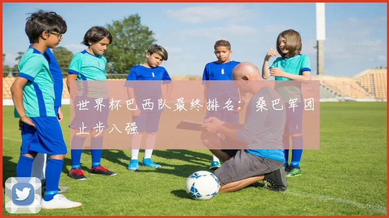 世界杯巴西队最终排名:桑巴军团止步八强