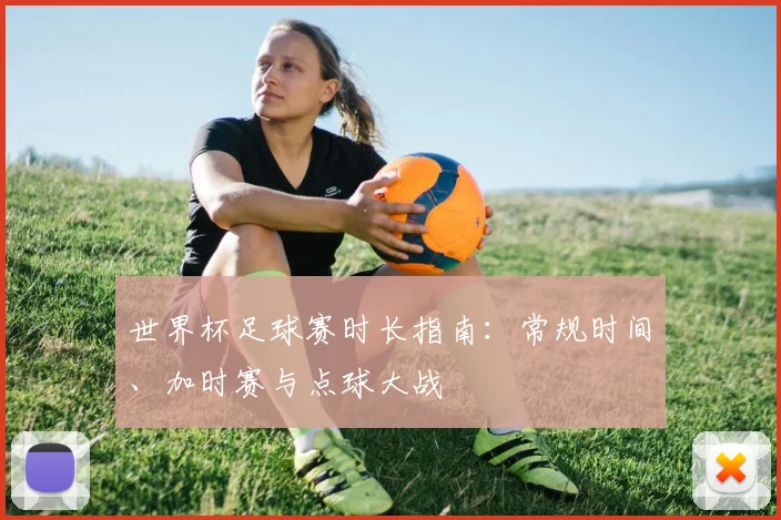 世界杯足球赛时长指南：常规时间、加时赛与点球大战