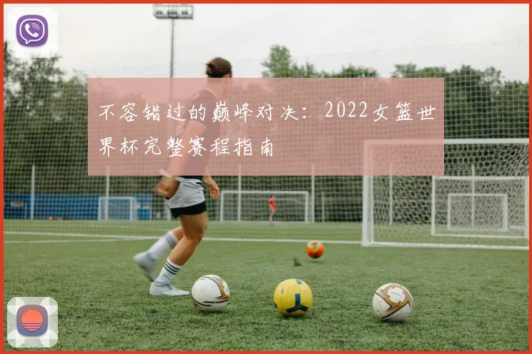 不容错过的巅峰对决：2022女篮世界杯完整赛程指南