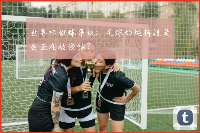 世界杯假球争议：足球的纯粹性是否正在被侵蚀？