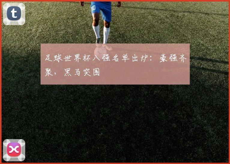 足球世界杯八强名单出炉:豪强齐聚,黑马突围