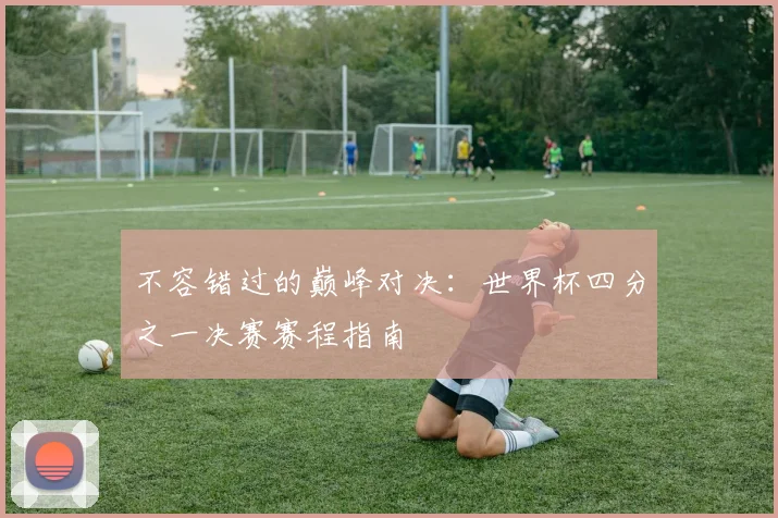不容错过的巅峰对决:世界杯四分之一决赛赛程指南