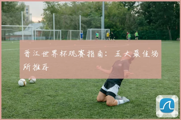 晋江世界杯观赛指南：五大最佳场所推荐