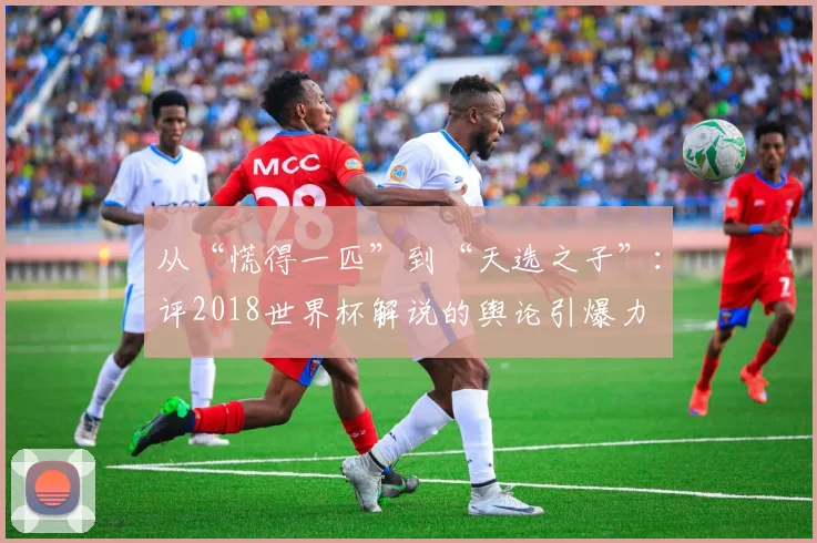从“慌得一匹”到“天选之子”：评2018世界杯解说的舆论引爆力