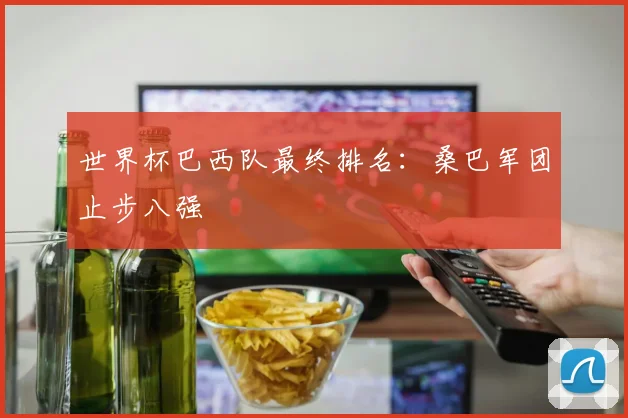 世界杯巴西队最终排名：桑巴军团止步八强