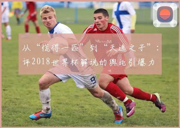 从“慌得一匹”到“天选之子”：评2018世界杯解说的舆论引爆力