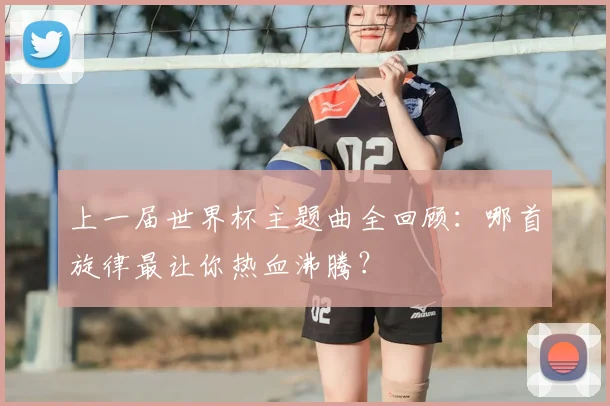 上一届世界杯主题曲全回顾:哪首旋律最让你热血沸腾?
