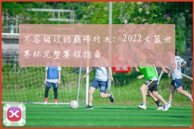 不容错过的巅峰对决:2022女篮世界杯完整赛程指南
