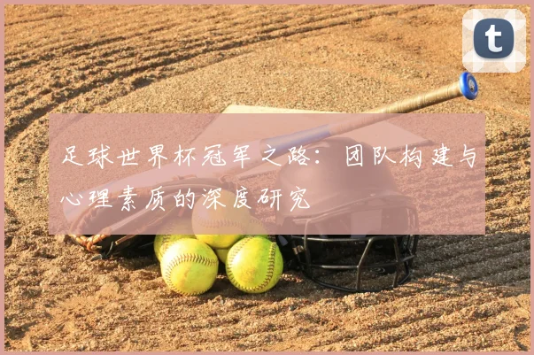 足球世界杯冠军之路:团队构建与心理素质的深度研究