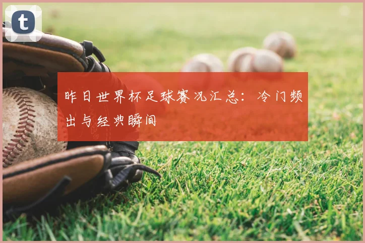 昨日世界杯足球赛况汇总:冷门频出与经典瞬间