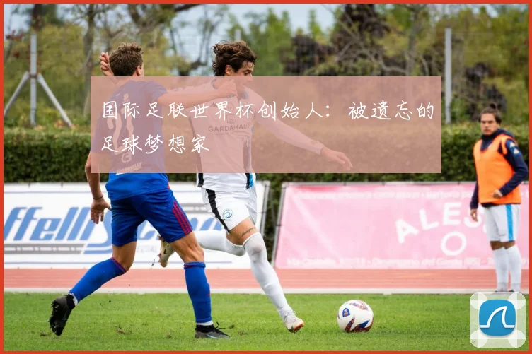 国际足联世界杯创始人:被遗忘的足球梦想家