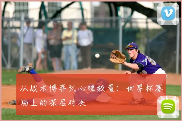 从战术博弈到心理较量：世界杯赛场上的深层对决