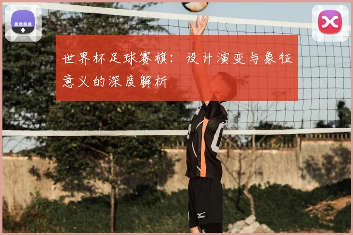 世界杯足球赛旗:设计演变与象征意义的深度解析