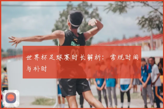 世界杯足球赛时长解析:常规时间与补时