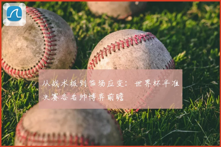 从战术板到临场应变:世界杯半准决赛各名帅博弈前瞻