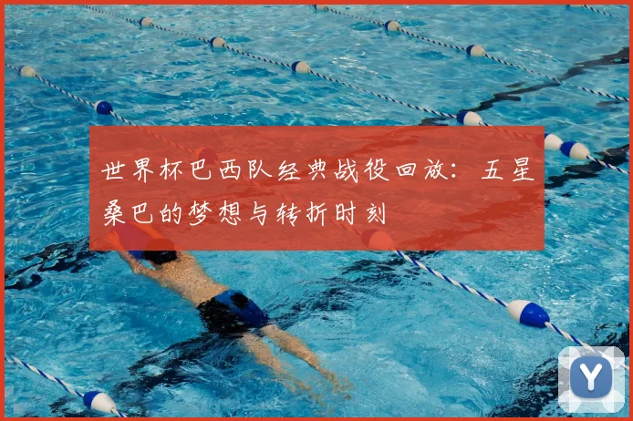 世界杯巴西队经典战役回放:五星桑巴的梦想与转折时刻