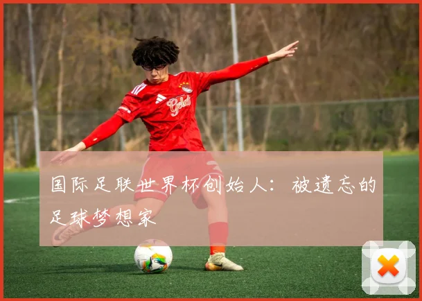 国际足联世界杯创始人:被遗忘的足球梦想家