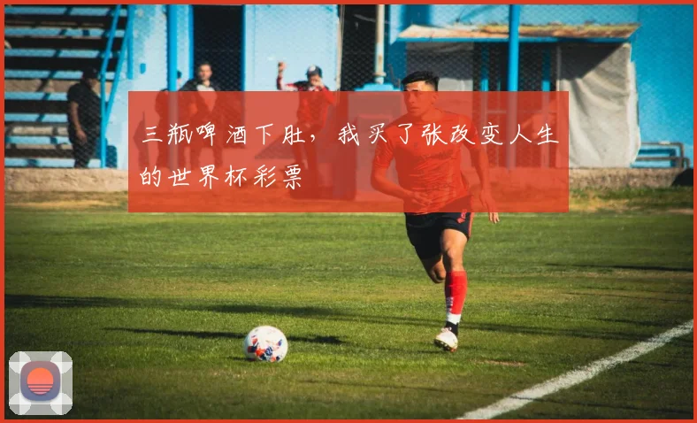 三瓶啤酒下肚，我买了张改变人生的世界杯彩票