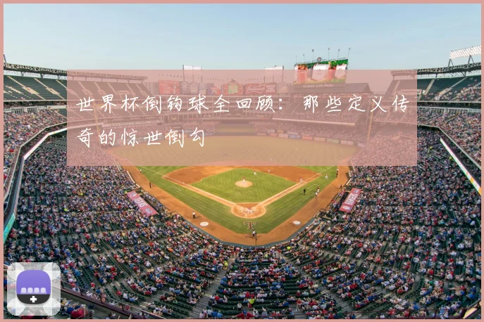 世界杯倒钩球全回顾:那些定义传奇的惊世倒勾