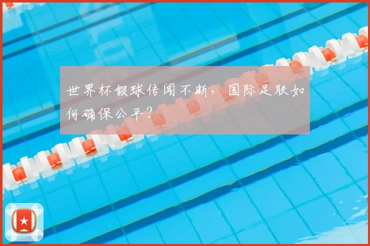 世界杯假球传闻不断，国际足联如何确保公平？