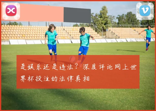 是娱乐还是违法?深度评论网上世界杯投注的法律真相