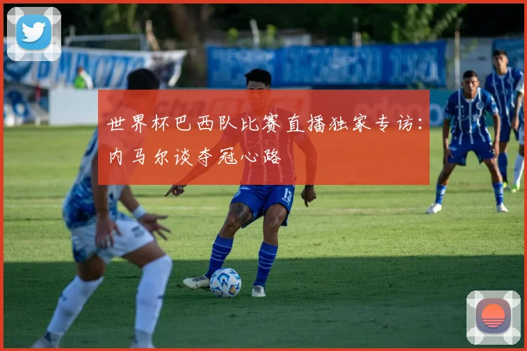 世界杯巴西队比赛直播独家专访:内马尔谈夺冠心路