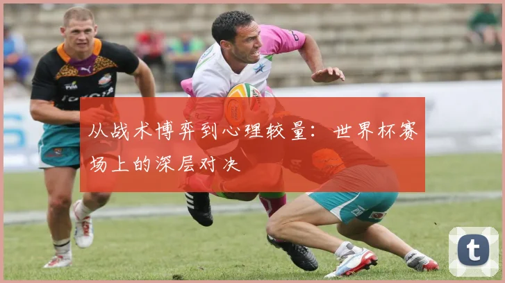 从战术博弈到心理较量:世界杯赛场上的深层对决
