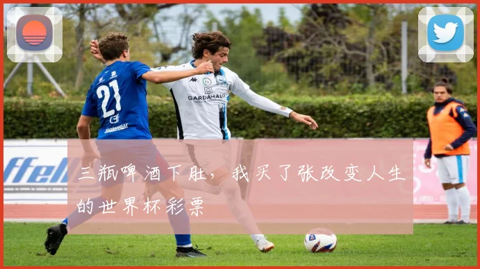 三瓶啤酒下肚,我买了张改变人生的世界杯彩票
